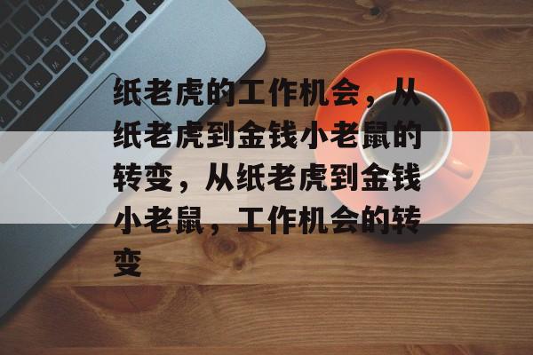 纸老虎的工作机会,从纸老虎到金钱小老鼠的转变,从纸老虎到金钱小老鼠,工作机会的转变 纸老虎的工作机会,从纸老虎到金钱小老鼠的转变,从纸老虎到金钱小老鼠,工作机会的转变