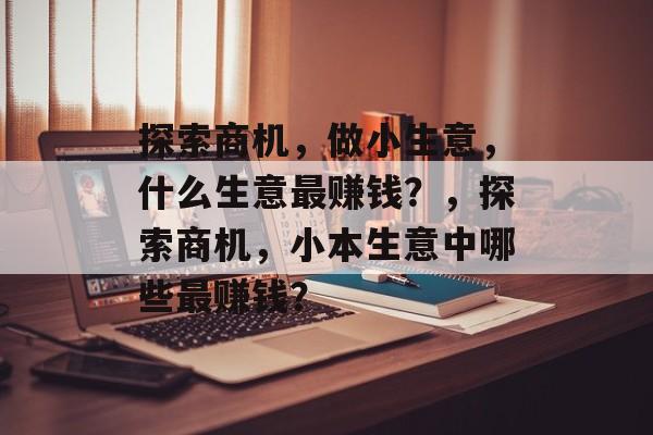 探索商机,做小生意,什么生意最赚钱?,探索商机,小本生意中哪些最赚钱? 探索商机,做小生意,什么生意最赚钱?,探索商机,小本生意中哪些最赚钱?
