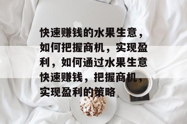 快速赚钱的水果生意,如何把握商机,实现盈利,如何通过水果生意快速赚钱,把握商机,实现盈利的策略 快速赚钱的水果生意,如何把握商机,实现盈利,如何通过水果生意快速赚钱,把握商机,实现盈利的策略