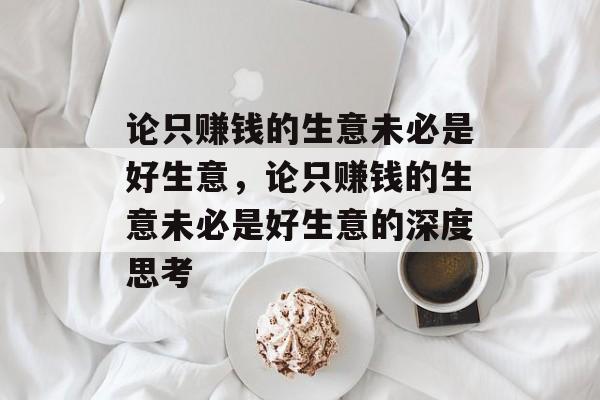论只赚钱的生意未必是好生意,论只赚钱的生意未必是好生意的深度思考 论只赚钱的生意未必是好生意,论只赚钱的生意未必是好生意的深度思考