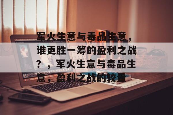 军火生意与毒品生意,谁更胜一筹的盈利之战?,军火生意与毒品生意,盈利之战的较量 军火生意与毒品生意,谁更胜一筹的盈利之战?,军火生意与毒品生意,盈利之战的较量
