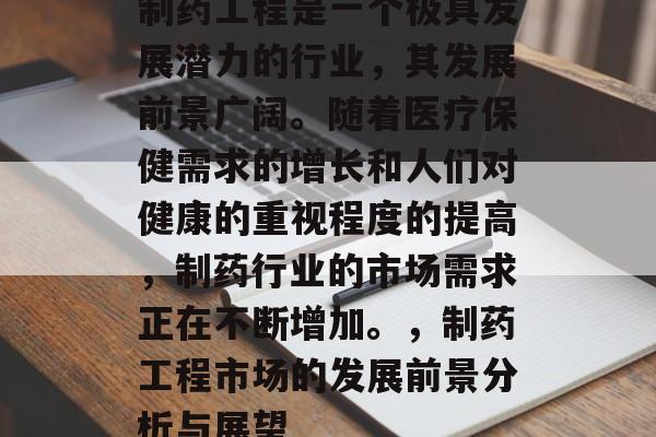 制药工程是一个极具发展潜力的行业,其发展前景广阔。随着医疗保健需求的增长和人们对健康的重视程度的提高,制药行业的市场需求正在不断增加。,制药工程市场的发展前景分析与展望 制药工程是一个极具发展潜力的行业,其发展前景广阔。随着医疗保健需求的增长和人们对健康的重视程度的提高,制药行业的市场需求正在不断增加。,制药工程市场的发展前景分析与展望