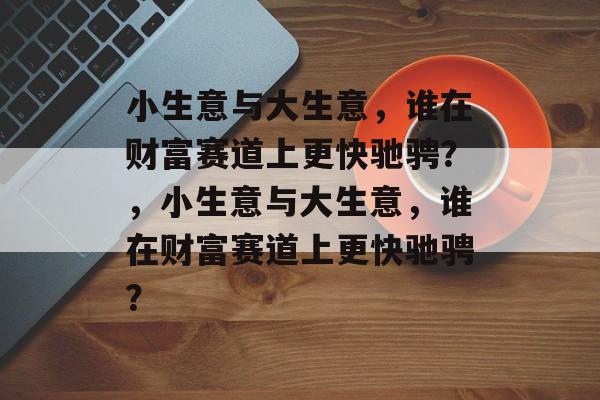 小生意与大生意,谁在财富赛道上更快驰骋?,小生意与大生意,谁在财富赛道上更快驰骋? 小生意与大生意,谁在财富赛道上更快驰骋?,小生意与大生意,谁在财富赛道上更快驰骋?