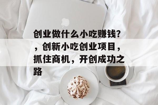 创业做什么小吃赚钱?,创新小吃创业项目,抓住商机,开创成功之路 创业做什么小吃赚钱?,创新小吃创业项目,抓住商机,开创成功之路