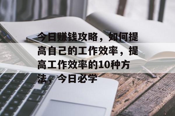 今日赚钱攻略，如何提高自己的工作效率，提高工作效率的10种方法，今日必学