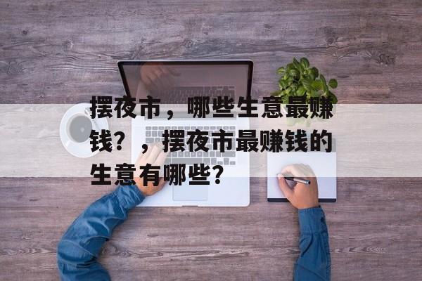 摆夜市,哪些生意最赚钱?,摆夜市最赚钱的生意有哪些? 摆夜市,哪些生意最赚钱?,摆夜市最赚钱的生意有哪些?