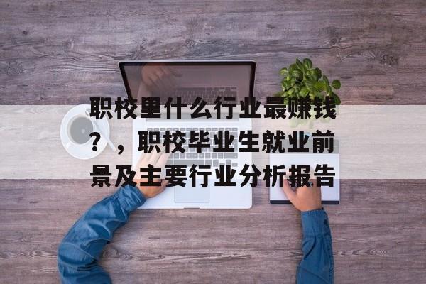 职校里什么行业最赚钱?,职校毕业生就业前景及主要行业分析报告 职校里什么行业最赚钱?,职校毕业生就业前景及主要行业分析报告