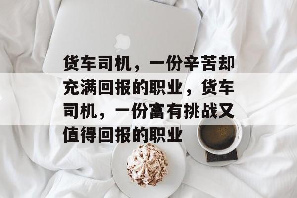 货车司机,一份辛苦却充满回报的职业,货车司机,一份富有挑战又值得回报的职业 货车司机,一份辛苦却充满回报的职业,货车司机,一份富有挑战又值得回报的职业