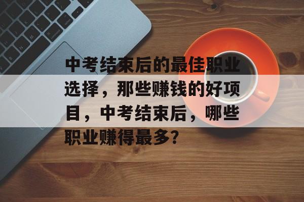 中考结束后的最佳职业选择,那些赚钱的好项目,中考结束后,哪些职业赚得最多? 中考结束后的最佳职业选择,那些赚钱的好项目,中考结束后,哪些职业赚得最多?