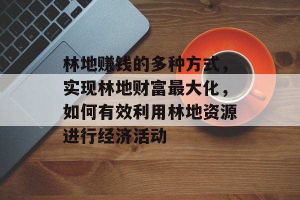 林地赚钱的多种方式,实现林地财富最大化,如何有效利用林地资源进行经济活动 林地赚钱的多种方式,实现林地财富最大化,如何有效利用林地资源进行经济活动
