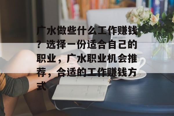 广水做些什么工作赚钱?选择一份适合自己的职业,广水职业机会推荐,合适的工作赚钱方式 广水做些什么工作赚钱?选择一份适合自己的职业,广水职业机会推荐,合适的工作赚钱方式