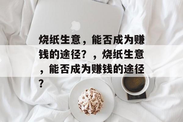 烧纸生意，能否成为赚钱的途径？，烧纸生意，能否成为赚钱的途径？
