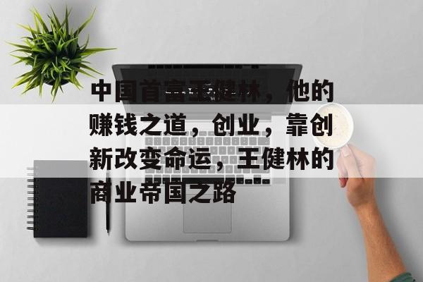 中国首富王健林，他的赚钱之道，创业，靠创新改变命运，王健林的商业帝国之路