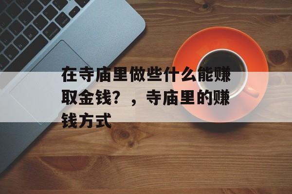 在寺庙里做些什么能赚取金钱?,寺庙里的赚钱方式 在寺庙里做些什么能赚取金钱?,寺庙里的赚钱方式