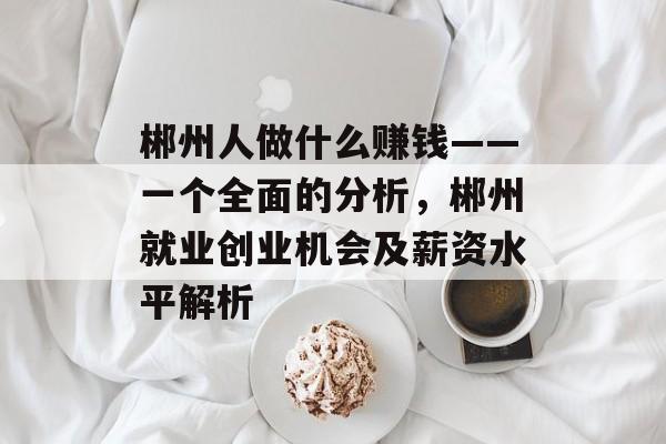 郴州人做什么赚钱——一个全面的分析,郴州就业创业机会及薪资水平解析 郴州人做什么赚钱——一个全面的分析,郴州就业创业机会及薪资水平解析