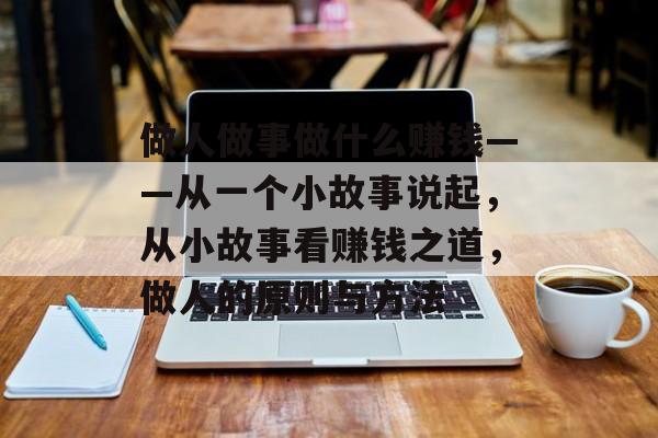做人做事做什么赚钱——从一个小故事说起,从小故事看赚钱之道,做人的原则与方法 做人做事做什么赚钱——从一个小故事说起,从小故事看赚钱之道,做人的原则与方法