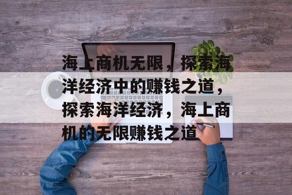 海上商机无限，探索海洋经济中的赚钱之道，探索海洋经济，海上商机的无限赚钱之道