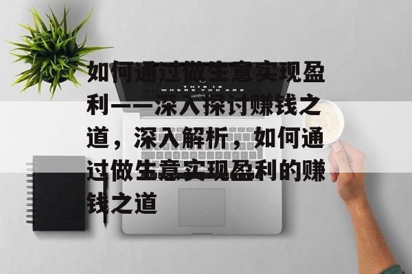 如何通过做生意实现盈利——深入探讨赚钱之道,深入解析,如何通过做生意实现盈利的赚钱之道 如何通过做生意实现盈利——深入探讨赚钱之道,深入解析,如何通过做生意实现盈利的赚钱之道