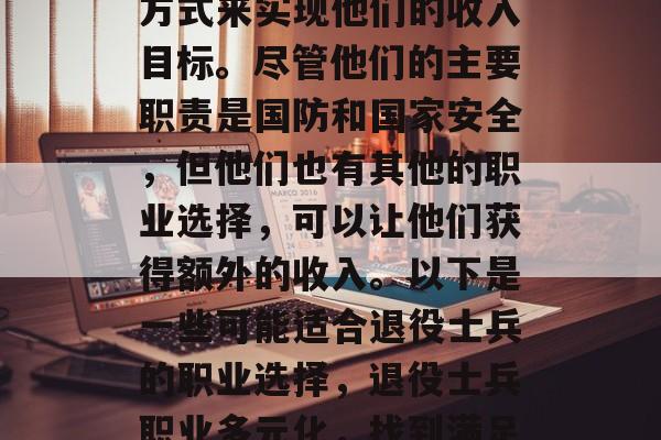 退役士兵可以选择多种方式来实现他们的收入目标。尽管他们的主要职责是国防和国家安全,但他们也有其他的职业选择,可以让他们获得额外的收入。以下是一些可能适合退役士兵的职业选择,退役士兵职业多元化,找到满足你需求的方式 退役士兵可以选择多种方式来实现他们的收入目标。尽管他们的主要职责是国防和国家安全,但他们也有其他的职业选择,可以让他们获得额外的收入。以下是一些可能适合退役士兵的职业选择,退役士兵职业多元化,找到满足你需求的方式