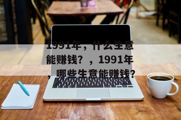 1991年,什么生意能赚钱?,1991年,哪些生意能赚钱? 1991年,什么生意能赚钱?,1991年,哪些生意能赚钱?