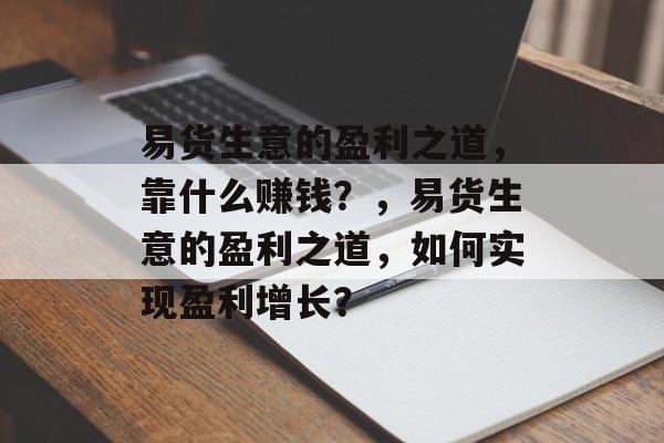 易货生意的盈利之道,靠什么赚钱?,易货生意的盈利之道,如何实现盈利增长? 易货生意的盈利之道,靠什么赚钱?,易货生意的盈利之道,如何实现盈利增长?