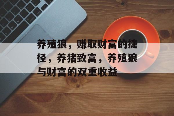 养殖狼,赚取财富的捷径,养猪致富,养殖狼与财富的双重收益 养殖狼,赚取财富的捷径,养猪致富,养殖狼与财富的双重收益