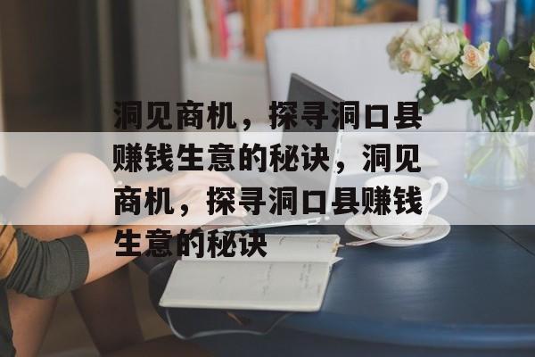 洞见商机,探寻洞口县赚钱生意的秘诀,洞见商机,探寻洞口县赚钱生意的秘诀 洞见商机,探寻洞口县赚钱生意的秘诀,洞见商机,探寻洞口县赚钱生意的秘诀
