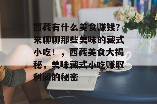 西藏有什么美食赚钱?来聊聊那些美味的藏式小吃!,西藏美食大揭秘,美味藏式小吃赚取利润的秘密 西藏有什么美食赚钱?来聊聊那些美味的藏式小吃!,西藏美食大揭秘,美味藏式小吃赚取利润的秘密