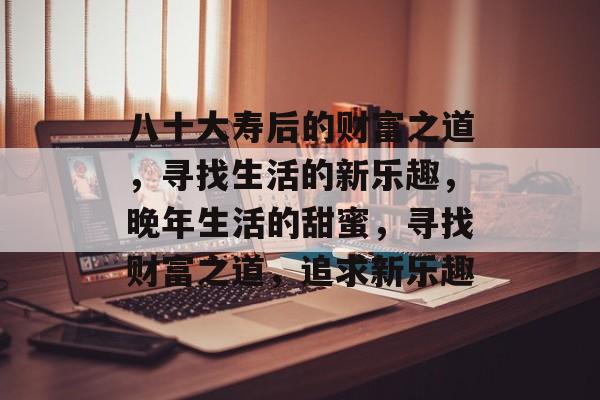 八十大寿后的财富之道，寻找生活的新乐趣，晚年生活的甜蜜，寻找财富之道，追求新乐趣