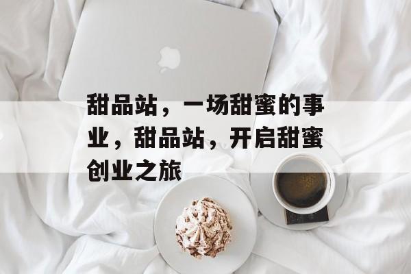甜品站,一场甜蜜的事业,甜品站,开启甜蜜创业之旅 甜品站,一场甜蜜的事业,甜品站,开启甜蜜创业之旅