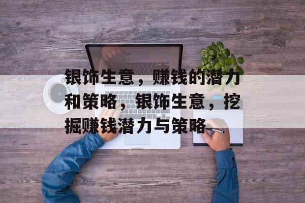 银饰生意,赚钱的潜力和策略,银饰生意,挖掘赚钱潜力与策略 银饰生意,赚钱的潜力和策略,银饰生意,挖掘赚钱潜力与策略