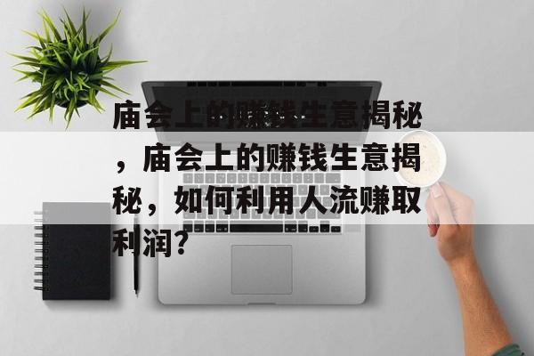 庙会上的赚钱生意揭秘,庙会上的赚钱生意揭秘,如何利用人流赚取利润? 庙会上的赚钱生意揭秘,庙会上的赚钱生意揭秘,如何利用人流赚取利润?