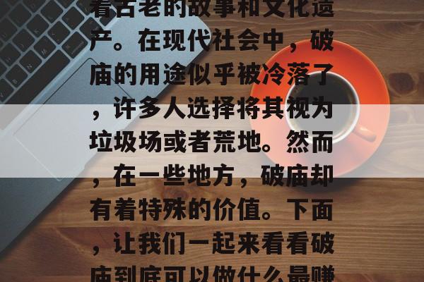 破庙是一个传统而又神秘的地方，它往往隐藏着古老的故事和文化遗产。在现代社会中，破庙的用途似乎被冷落了，许多人选择将其视为垃圾场或者荒地。然而，在一些地方，破庙却有着特殊的价值。下面，让我们一起来看看破庙到底可以做什么最赚钱。，破庙背后，如何利用其价值最大化赚钱