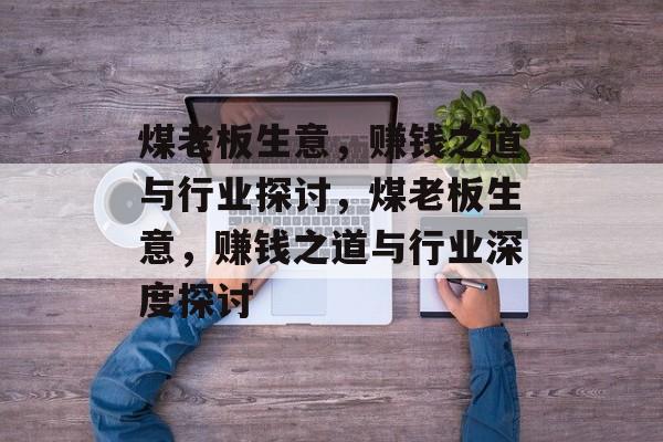 煤老板生意,赚钱之道与行业探讨,煤老板生意,赚钱之道与行业深度探讨 煤老板生意,赚钱之道与行业探讨,煤老板生意,赚钱之道与行业深度探讨