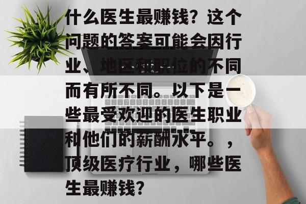 什么医生最赚钱?这个问题的答案可能会因行业、地区和职位的不同而有所不同。以下是一些最受欢迎的医生职业和他们的薪酬水平。,顶级医疗行业,哪些医生最赚钱? 什么医生最赚钱?这个问题的答案可能会因行业、地区和职位的不同而有所不同。以下是一些最受欢迎的医生职业和他们的薪酬水平。,顶级医疗行业,哪些医生最赚钱?