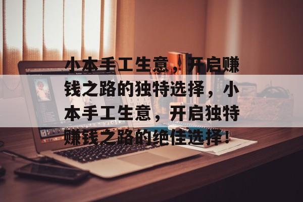 小本手工生意,开启赚钱之路的独特选择,小本手工生意,开启独特赚钱之路的绝佳选择! 小本手工生意,开启赚钱之路的独特选择,小本手工生意,开启独特赚钱之路的绝佳选择!