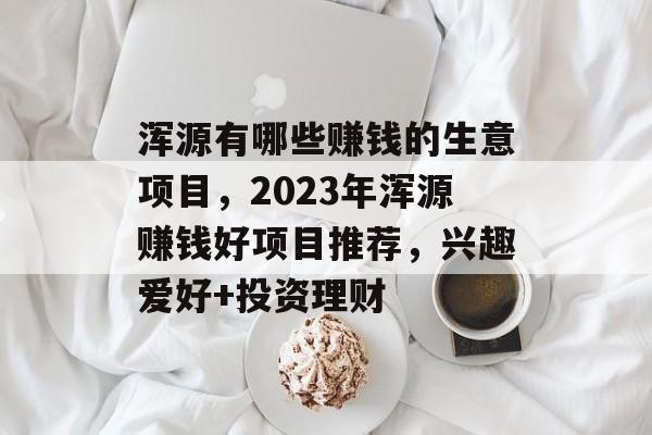 浑源有哪些赚钱的生意项目，2023年浑源赚钱好项目推荐，兴趣爱好+投资理财