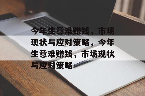 今年生意难赚钱，市场现状与应对策略，今年生意难赚钱，市场现状与应对策略