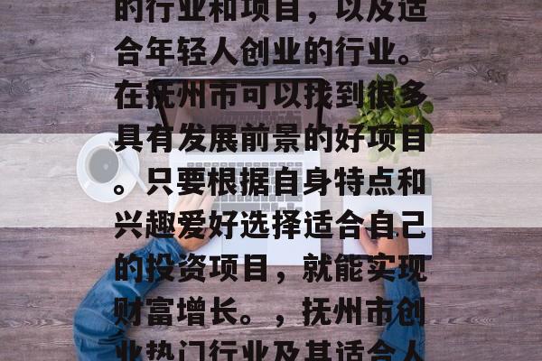 抚州市有哪些适合创业的行业和项目,以及适合年轻人创业的行业。在抚州市可以找到很多具有发展前景的好项目。只要根据自身特点和兴趣爱好选择适合自己的投资项目,就能实现财富增长。,抚州市创业热门行业及其适合人群 抚州市有哪些适合创业的行业和项目,以及适合年轻人创业的行业。在抚州市可以找到很多具有发展前景的好项目。只要根据自身特点和兴趣爱好选择适合自己的投资项目,就能实现财富增长。,抚州市创业热门行业及其适合人群