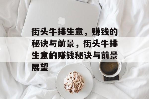街头牛排生意,赚钱的秘诀与前景,街头牛排生意的赚钱秘诀与前景展望 街头牛排生意,赚钱的秘诀与前景,街头牛排生意的赚钱秘诀与前景展望