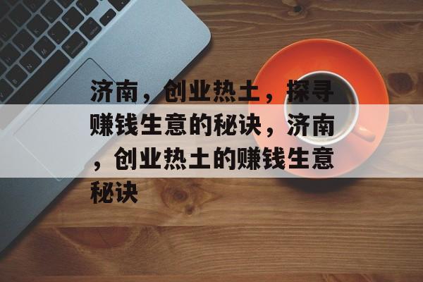 济南,创业热土,探寻赚钱生意的秘诀,济南,创业热土的赚钱生意秘诀 济南,创业热土,探寻赚钱生意的秘诀,济南,创业热土的赚钱生意秘诀