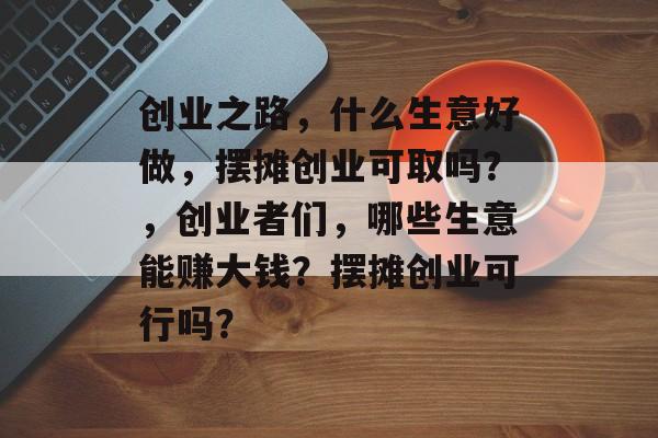 创业之路,什么生意好做,摆摊创业可取吗?,创业者们,哪些生意能赚大钱?摆摊创业可行吗? 创业之路,什么生意好做,摆摊创业可取吗?,创业者们,哪些生意能赚大钱?摆摊创业可行吗?