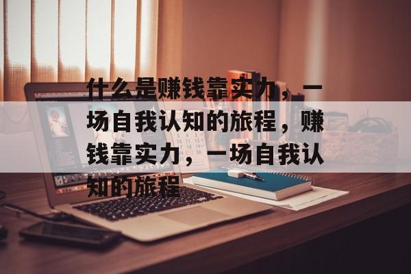 什么是赚钱靠实力,一场自我认知的旅程,赚钱靠实力,一场自我认知的旅程 什么是赚钱靠实力,一场自我认知的旅程,赚钱靠实力,一场自我认知的旅程