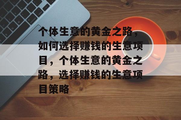 个体生意的黄金之路,如何选择赚钱的生意项目,个体生意的黄金之路,选择赚钱的生意项目策略 个体生意的黄金之路,如何选择赚钱的生意项目,个体生意的黄金之路,选择赚钱的生意项目策略
