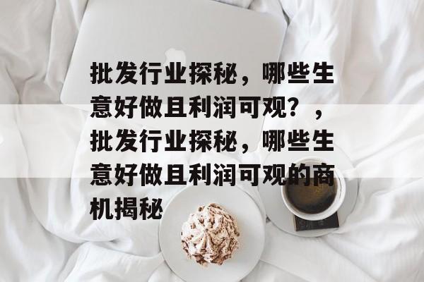 批发行业探秘,哪些生意好做且利润可观?,批发行业探秘,哪些生意好做且利润可观的商机揭秘 批发行业探秘,哪些生意好做且利润可观?,批发行业探秘,哪些生意好做且利润可观的商机揭秘