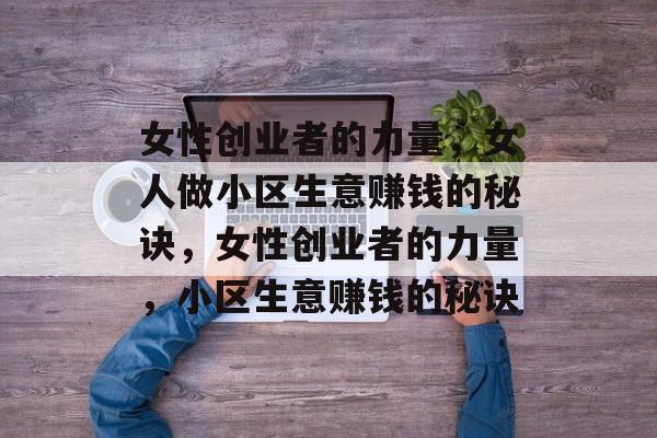 女性创业者的力量,女人做小区生意赚钱的秘诀,女性创业者的力量,小区生意赚钱的秘诀 女性创业者的力量,女人做小区生意赚钱的秘诀,女性创业者的力量,小区生意赚钱的秘诀