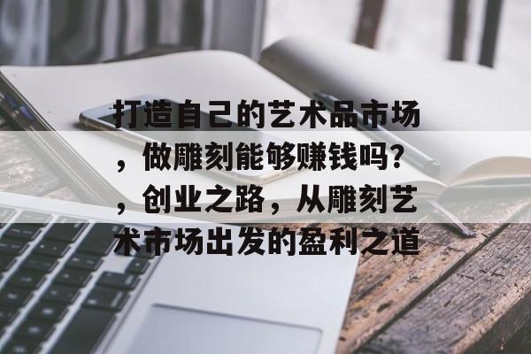 打造自己的艺术品市场，做雕刻能够赚钱吗？，创业之路，从雕刻艺术市场出发的盈利之道
