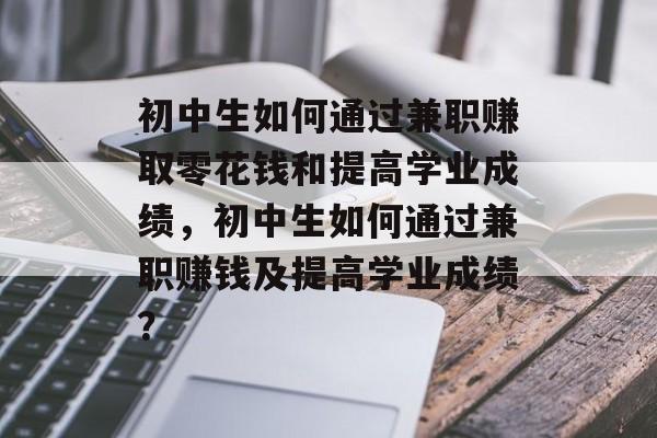 初中生如何通过兼职赚取零花钱和提高学业成绩，初中生如何通过兼职赚钱及提高学业成绩？
