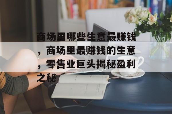 商场里哪些生意最赚钱,商场里最赚钱的生意,零售业巨头揭秘盈利之秘 商场里哪些生意最赚钱,商场里最赚钱的生意,零售业巨头揭秘盈利之秘