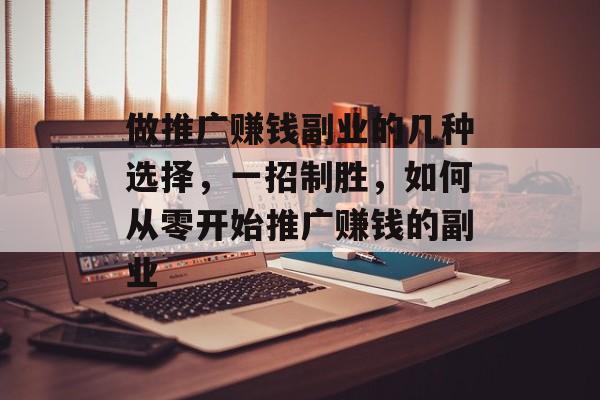 做推广赚钱副业的几种选择，一招制胜，如何从零开始推广赚钱的副业